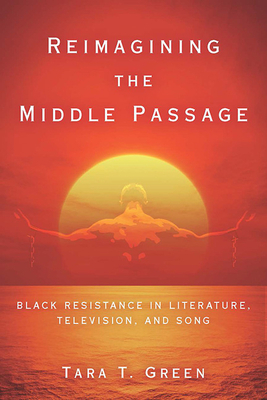 Reimagining the Middle Passage: Black Resistance in Literature, Television, and Song by Tara T. Green