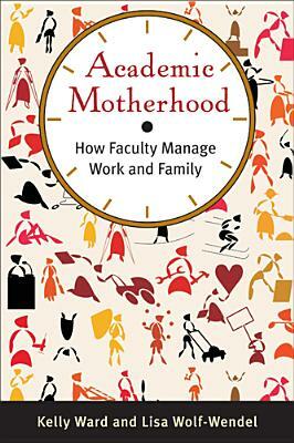 Academic Motherhood: How Faculty Manage Work and Family by Lisa Wolf-Wendel, Kelly Ward