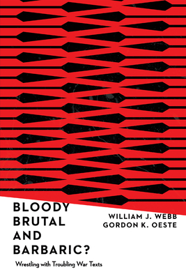 Bloody, Brutal, and Barbaric?: Wrestling with Troubling War Texts by Gordan K. Oeste, William J. Webb