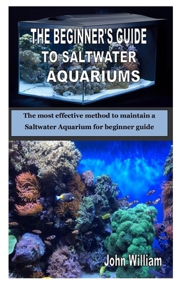 The Beginner's Guide to Saltwater Aquariums: The most effective method to maintain a Saltwater Aquarium for beginner guide by John William