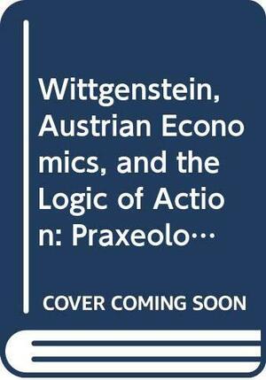 Wittgenstein, Austrian Economics, and the Logic of Action: Praxeological Investigations by Roderick T. Long