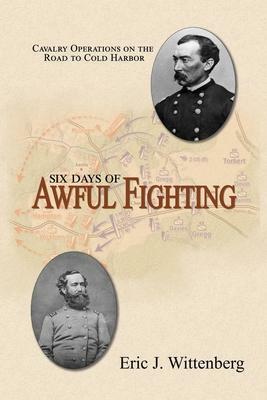 Six Days of Awful Fighting: Cavalry Operations on the Road to Cold Harbor by Eric J. Wittenberg, David A Powell