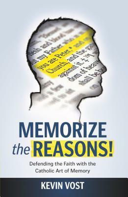 Memorize the Reasons!: Defending the Faith with the Catholic Art of Memory by Kevin Vost