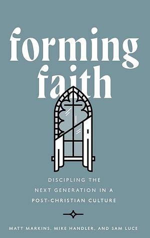 Forming Faith: Discipling the Next Generation in a Post-Christian Culture by Mike Handler, Matt Markins, Sam Luce