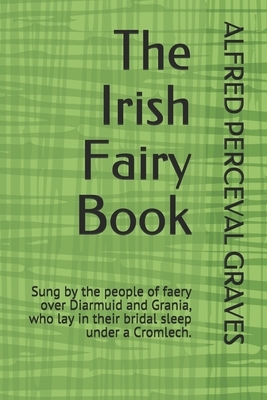 The Irish Fairy Book: Sung by the people of faery over Diarmuid and Grania, who lay in their bridal sleep under a Cromlech. by Alfred Perceval Graves