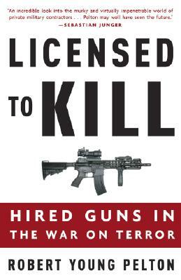 Licensed to Kill: Hired Guns in the War on Terror by Robert Young Pelton
