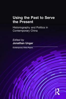 Using the Past to Serve the Present: Historiography and Politics in Contemporary China: Historiography and Politics in Contemporary China by Jonathan Unger