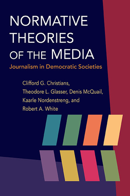 Normative Theories of the Media: Journalism in Democratic Societies by Theodore Glasser, Denis McQuail, Clifford G. Christians