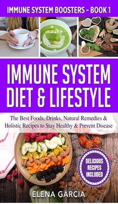 Immune System Diet & Lifestyle: The Best Foods, Drinks, Natural Remedies & Holistic Recipes to Stay Healthy & Prevent Disease by Elena Garcia