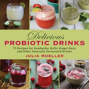 Delicious Probiotic Drinks: 75 Recipes for Kombucha, Kefir, Ginger Beer, and Other Naturally Fermented Drinks by Julia Mueller