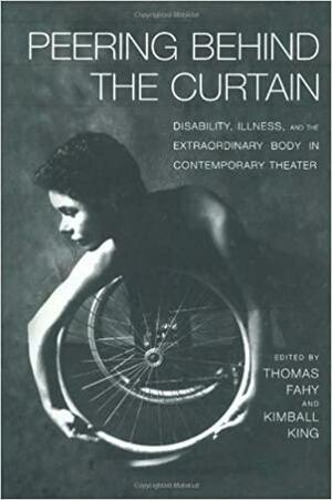 Peering Behind the Curtain: Disability, Illness, and the Extraordinary Body in Contemporary Theatre by Thomas Fahy, Kimball King