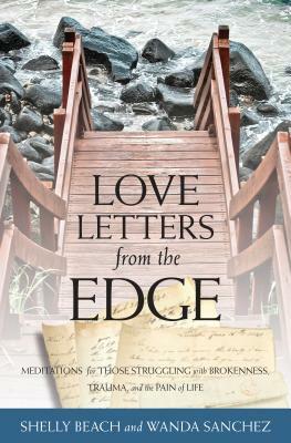 Love Letters from the Edge: Meditations for Those Struggling with Brokenness, Trauma, and the Pain of Life by Shelly Beach, Wanda Sanchez