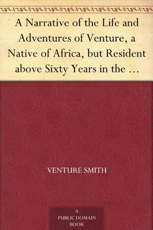 A Narrative of the Life and Adventures of Venture, a Native of Africa, but Resident above Sixty Years in the United States of America, Related by Himself by Venture Smith