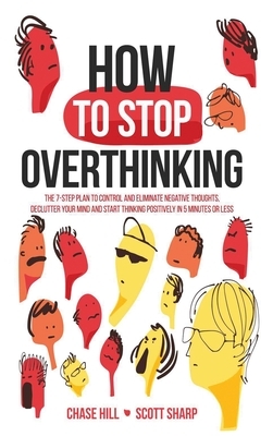 How to Stop Overthinking: The 7-Step Plan to Control and Eliminate Negative Thoughts, Declutter Your Mind and Start Thinking Positively in 5 Min by Scott Sharp, Chase Hill