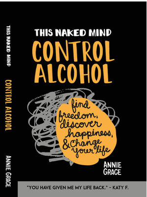 This Naked Mind: Control Alcohol: Find Freedom, Discover Happiness & Change Your Life by Annie Grace
