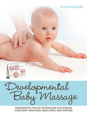 Developmental Baby Massage: Therapeutic Touch Techniques for Making Your Baby Stronger, Healthier, and Happier by Peter Walker