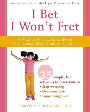 I Bet I Won't Fret: A Workbook to Help Children with Generalized Anxiety Disorder by Timothy A. Sisemore