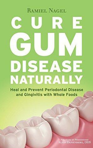 Cure Gum Disease Naturally: Heal and Prevent Periodontal Disease and Gingivitis with Whole Foods by Ramiel Nagel, Alvin Danenberg