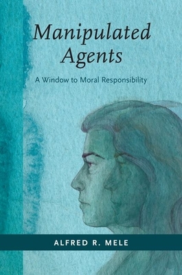 Manipulated Agents: A Window to Moral Responsibility by Alfred R. Mele