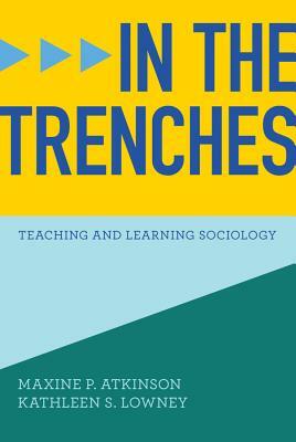 In the Trenches: Teaching and Learning Sociology by Kathleen S. Lowney, Maxine P. Atkinson