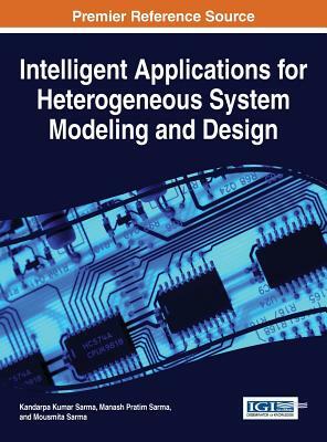 Intelligent Applications for Heterogeneous System Modeling and Design by Kandarpa Kumar Sarma, Manash Pratim Sarma, Mousmita Sarma