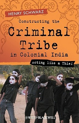 Constructing the Criminal Tribe in Colonial India: Acting Like a Thief by Henry Schwarz