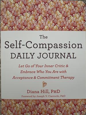 The Self-Compassion Daily Journal: Let Go of Your Inner Critic and Embrace Who You Are with Acceptance and Commitment Therapy by Diana Hill