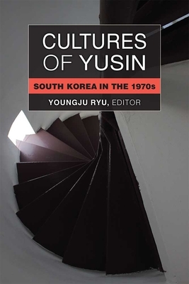 Cultures of Yusin: South Korea in the 1970s by Youngju Ryu