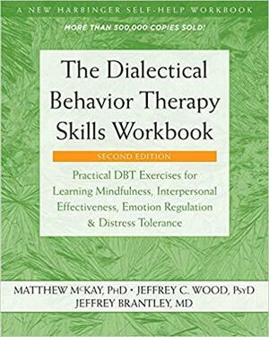 The Dialectical Behavior Therapy Skills Workbook: Practical DBT Exercises for Learning Mindfulness, Interpersonal Effectiveness, Emotion Regulation, ... by Matthew McKay, Jeffrey C. Wood PsyD, Jeffrey Brantley