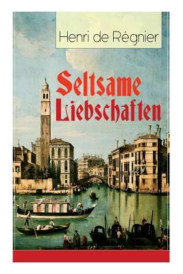 Seltsame Liebschaften: Das Marmorbild (Die Geschichte aus dem Cinquecento) + Balthasar Aldramin (Lebensgeschichte aus dem alten Venedig) + De by Friedrich Von Oppeln-Bronikowski, Henri de Régnier