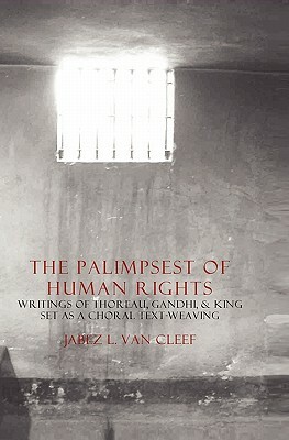 The Palimpsest Of Human Rights: Writings Of Thoreau, Gandhi, & King Arranged As A Choral Text-Weaving by Jabez L. Van Cleef