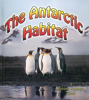 The Antarctic Habitat by Molly Aloian, Bobbie Kalman