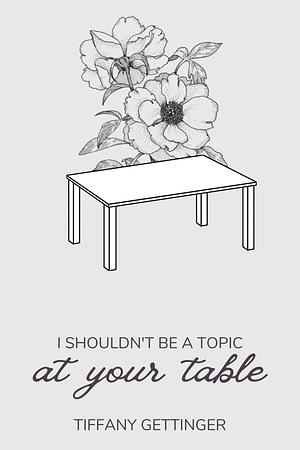 I Shouldn't be a Topic at Your Table by Tiffany Gettinger