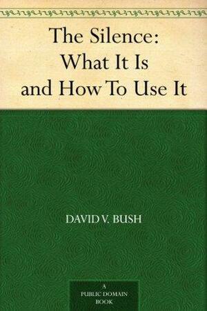 The Silence: What It Is and How To Use It by David V. Bush