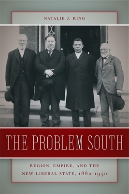 The Problem South: Region, Empire, and the New Liberal State, 1880-1930 by Natalie J. Ring