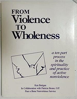 From Violence to Wholeness: A Ten Part Program in the Spirituality and Practice of Active Nonviolence by Ken Butigan