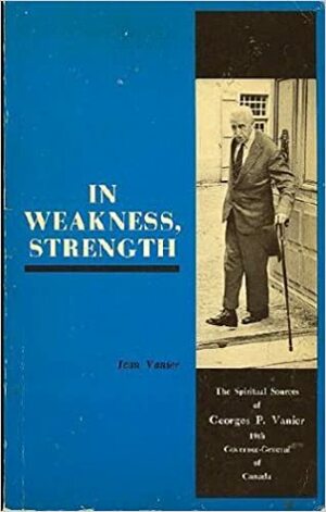 In Weakness, Strength; The Spiritual Sources of Georges P. Vanier 19th Governor General of Canada by Jean Vanier
