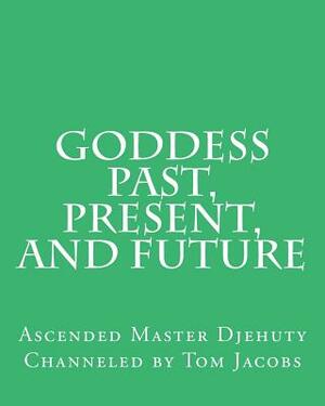Goddess Past, Present, and Future by Tom Jacobs, Ascended Master Djehuty