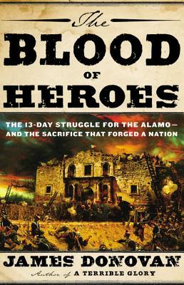 The Blood of Heroes: The 13-Day Struggle for the Alamo—and the Sacrifice That Forged a Nation by James Donovan