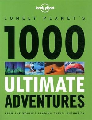 Lonely Planet's 1000 Ultimate Adventures by Alastair Humphreys, Steve Waters, Lucy Burningham, Luke Waterson, Brett Atkinson, Greg Benchwick, Joe Bindloss, Philip Tang, Kate Armstrong, Matt Swaine