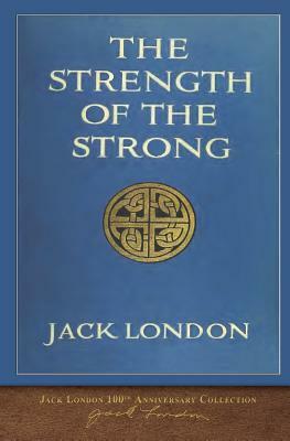 The Strength of the Strong: 100th Anniversary Collection by Jack London