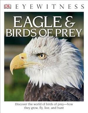 DK Eyewitness Books: Eagle and Birds of Prey: Discover the World of Birds of Prey How They Grow, Fly, Live, and Hunt by David Burnie