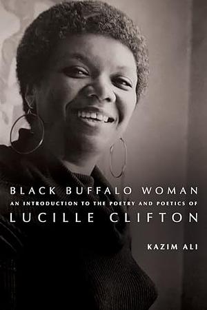 Black Buffalo Woman: An Introduction to the Poetry and Poetics of Lucille Clifton by Kazim Ali