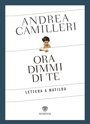 Ora dimmi di te. Lettera a Matilda by Andrea Camilleri