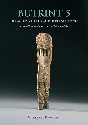 Butrint 5: Life and Death at a Mediterranean Port: The Non-Ceramic Finds from the Triconch Palace by William Bowden