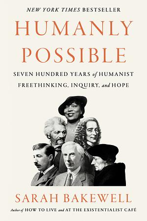 Humanly Possible: Seven Hundred Years of Humanist Freethinking, Enquiry and Hope by Sarah Bakewell