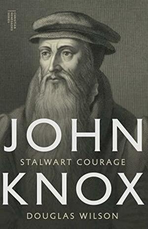 John Knox: Stalwart Courage by George Grant, Douglas Wilson