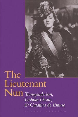The Lieutenant Nun: Transgenderism, Lesbian Desire, and Catalina de Erauso by Sherry Velasco