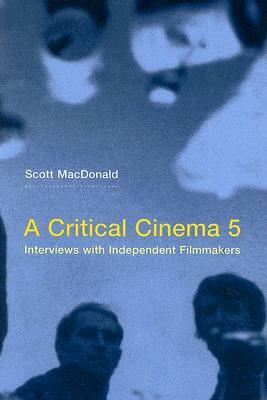 A Critical Cinema 5: Interviews with Independent Filmmakers by Scott MacDonald
