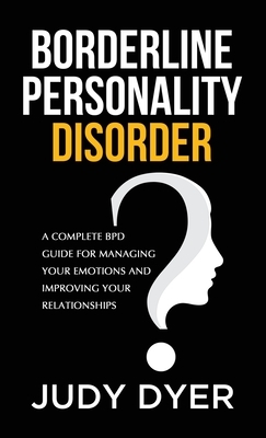 Borderline Personality Disorder: A Complete BPD Guide for Managing Your Emotions and Improving Your Relationships by Judy Dyer